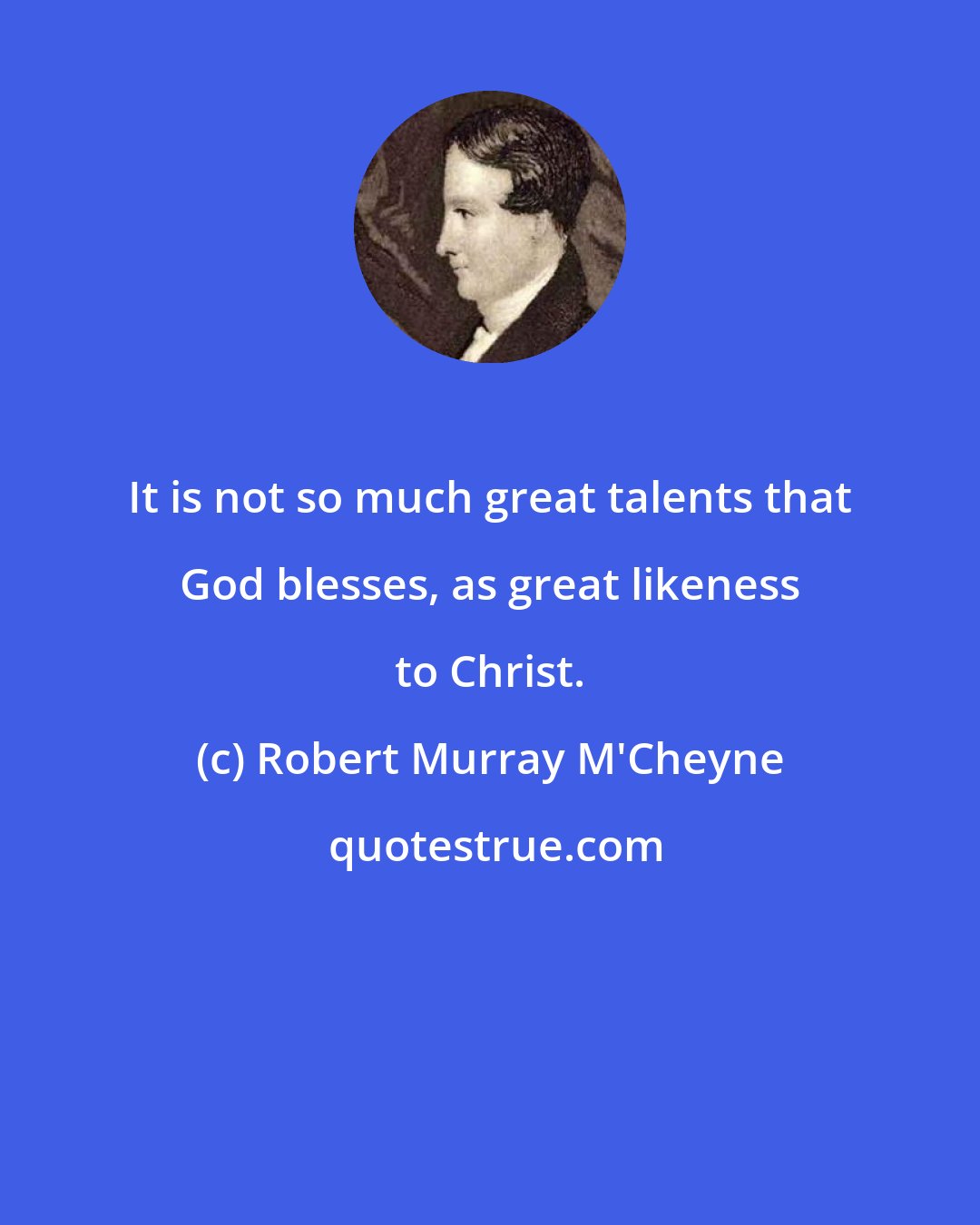 Robert Murray M'Cheyne: It is not so much great talents that God blesses, as great likeness to Christ.