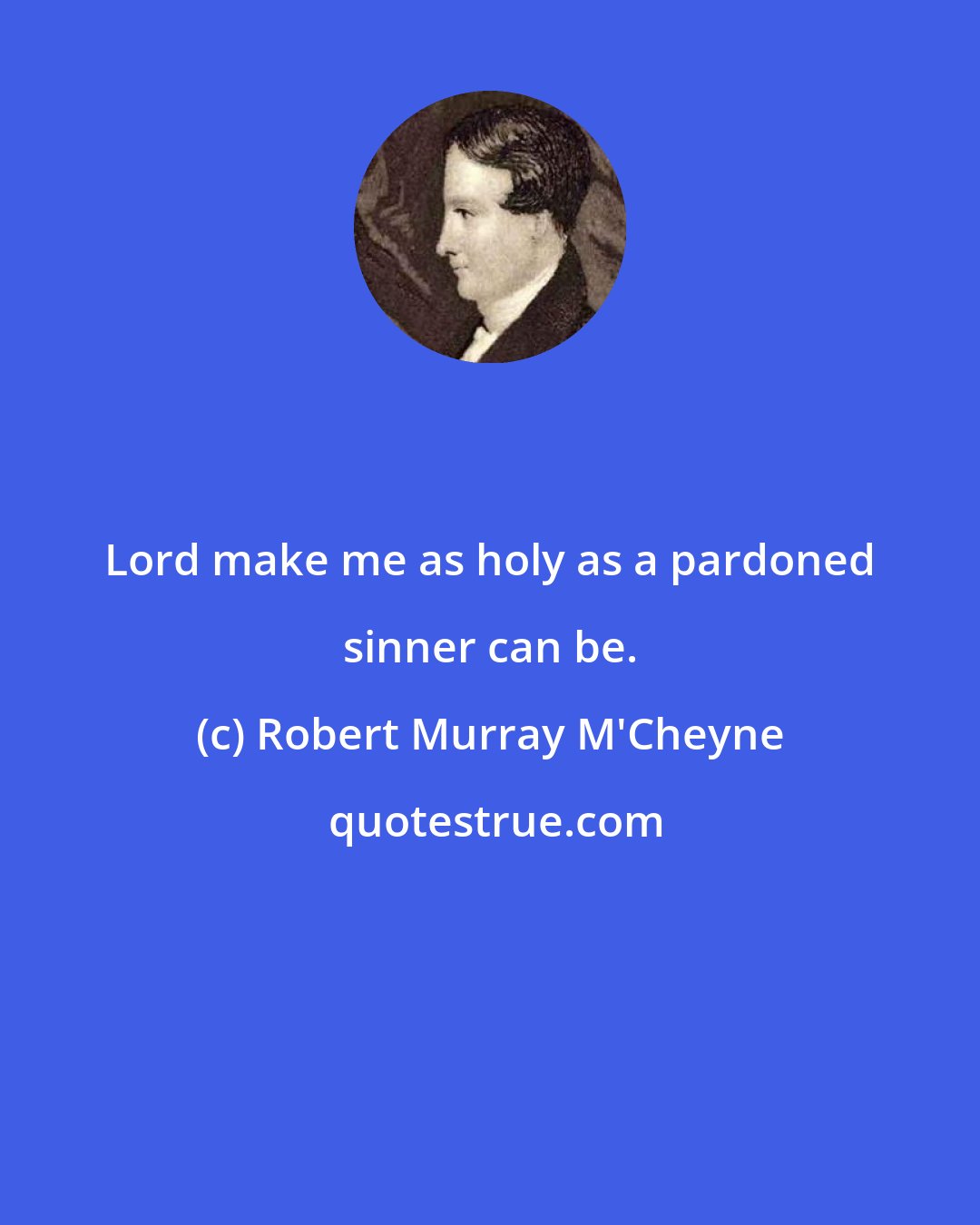 Robert Murray M'Cheyne: Lord make me as holy as a pardoned sinner can be.