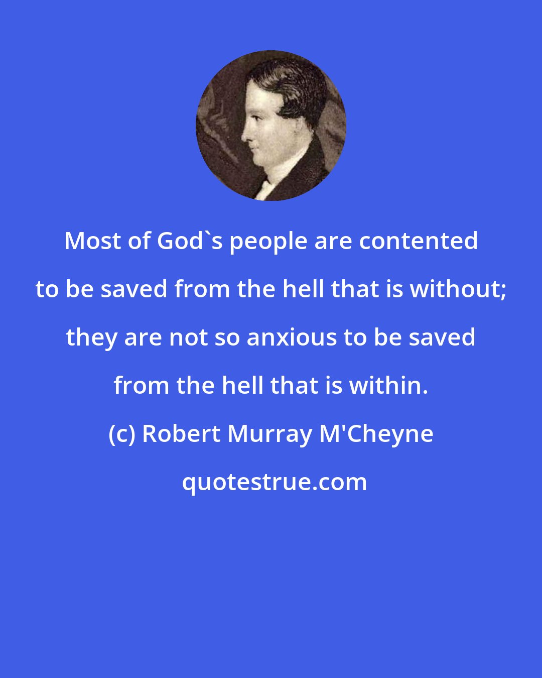 Robert Murray M'Cheyne: Most of God's people are contented to be saved from the hell that is without; they are not so anxious to be saved from the hell that is within.