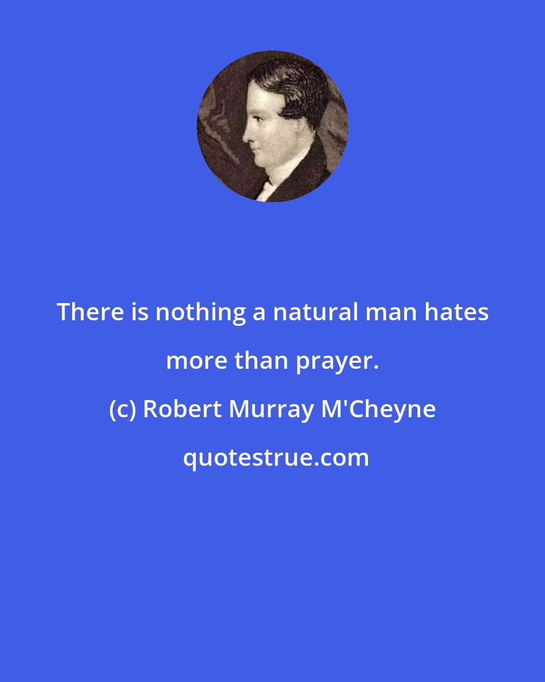 Robert Murray M'Cheyne: There is nothing a natural man hates more than prayer.