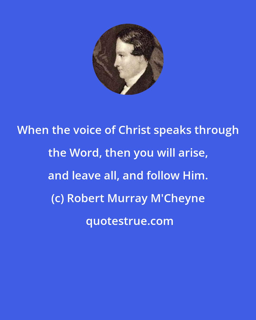 Robert Murray M'Cheyne: When the voice of Christ speaks through the Word, then you will arise, and leave all, and follow Him.