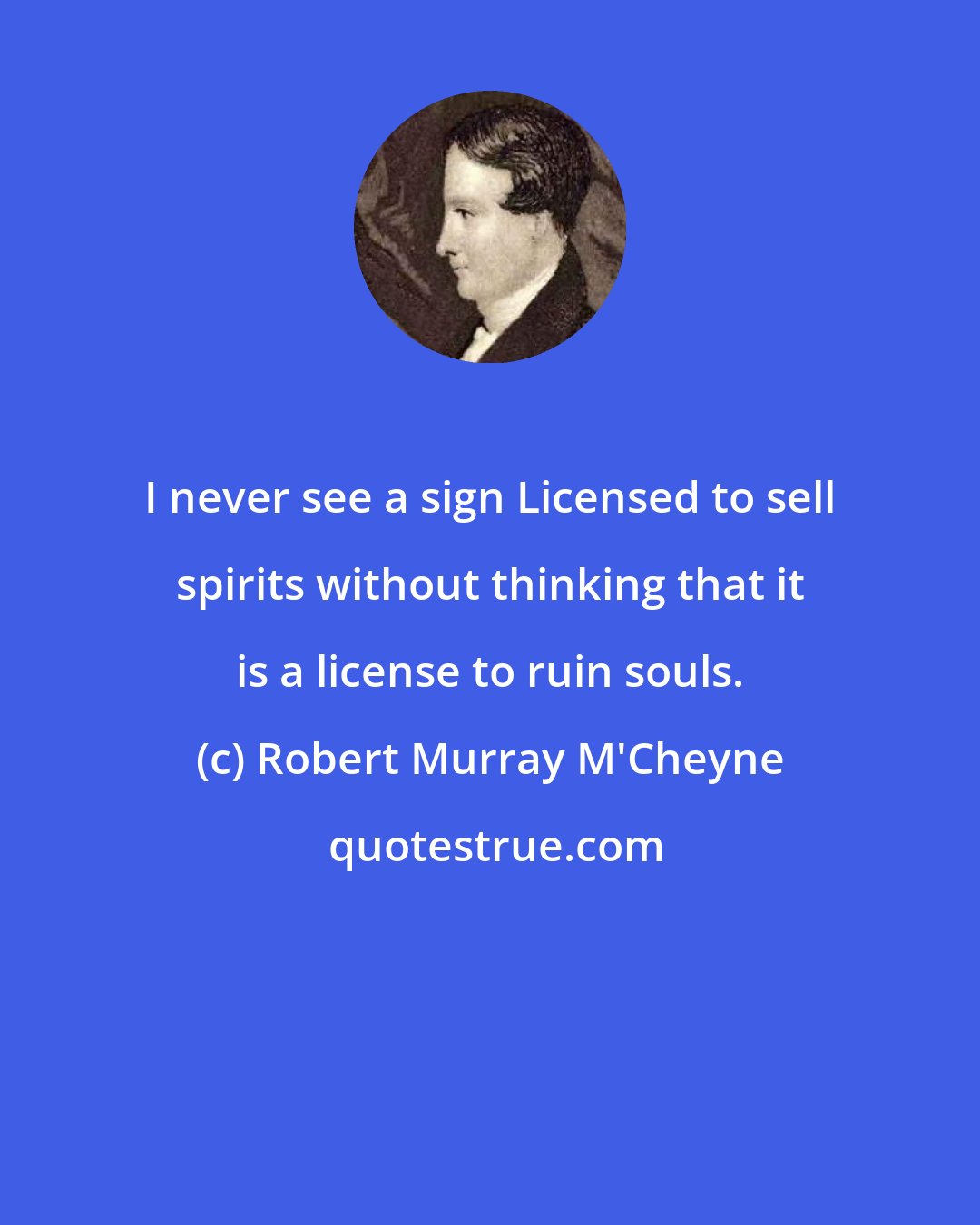 Robert Murray M'Cheyne: I never see a sign Licensed to sell spirits without thinking that it is a license to ruin souls.