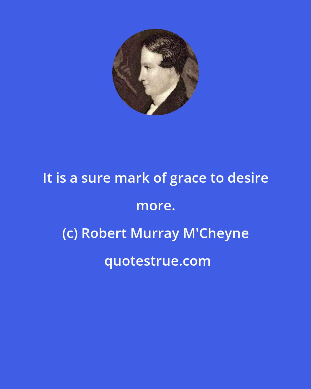 Robert Murray M'Cheyne: It is a sure mark of grace to desire more.