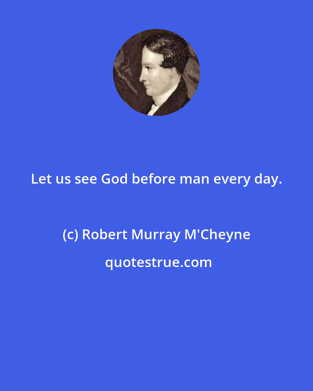 Robert Murray M'Cheyne: Let us see God before man every day.