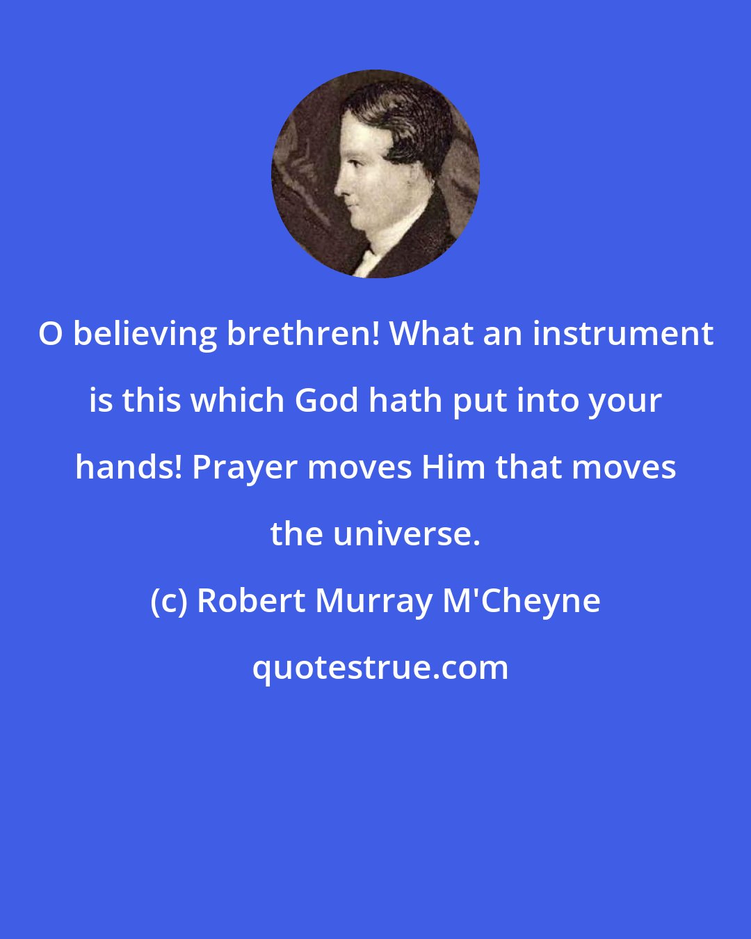 Robert Murray M'Cheyne: O believing brethren! What an instrument is this which God hath put into your hands! Prayer moves Him that moves the universe.