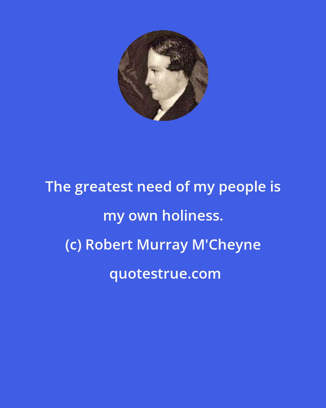 Robert Murray M'Cheyne: The greatest need of my people is my own holiness.