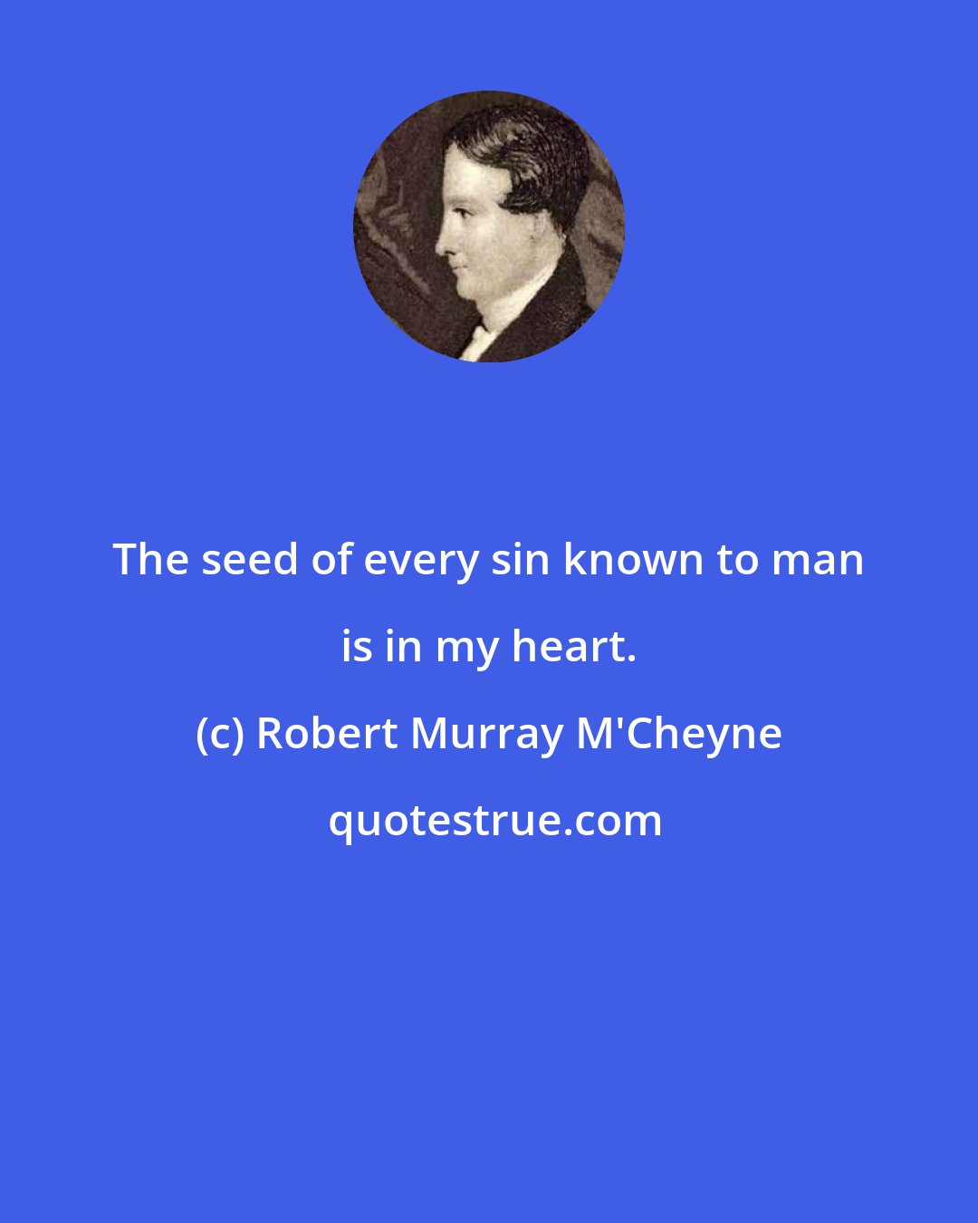 Robert Murray M'Cheyne: The seed of every sin known to man is in my heart.