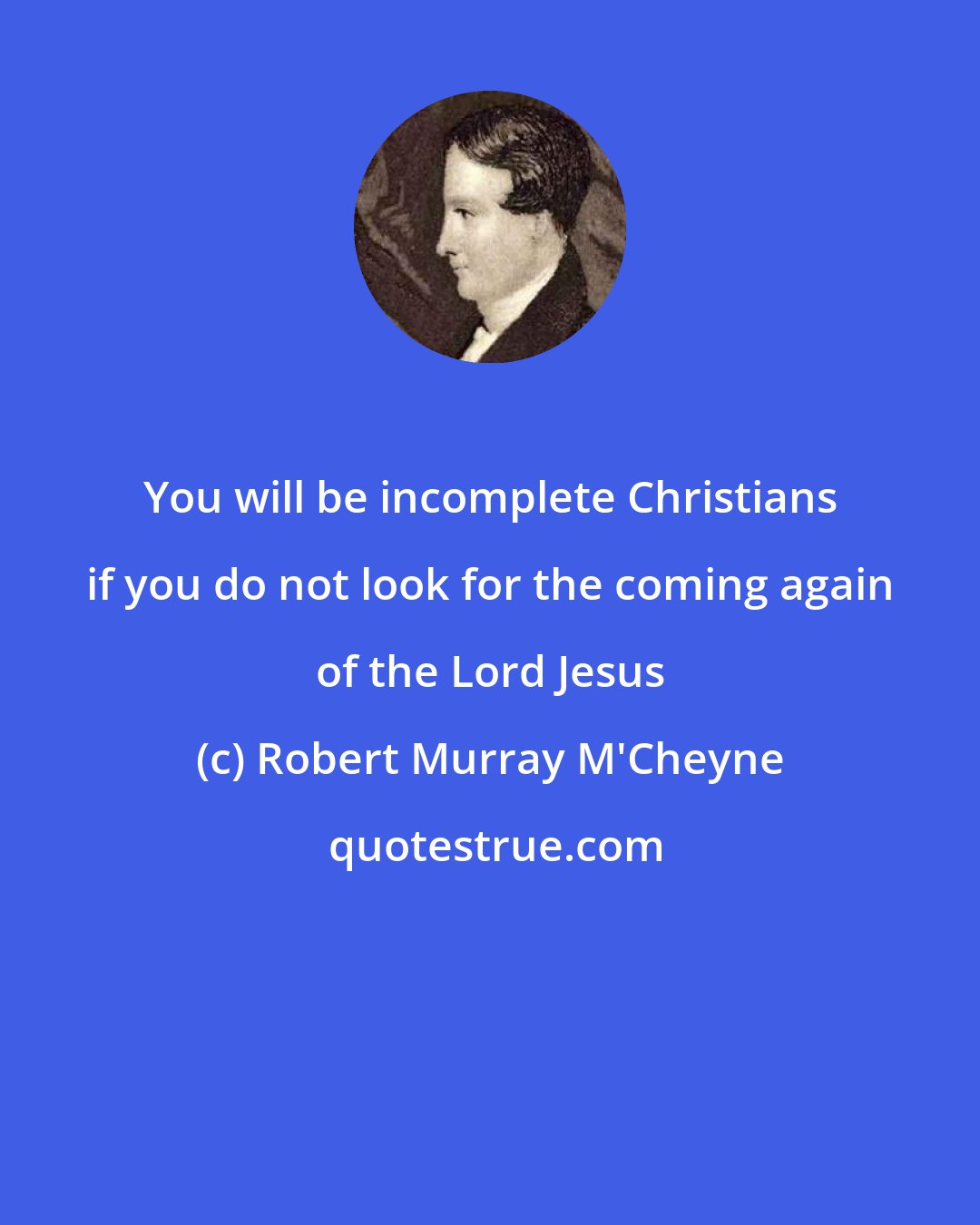 Robert Murray M'Cheyne: You will be incomplete Christians if you do not look for the coming again of the Lord Jesus