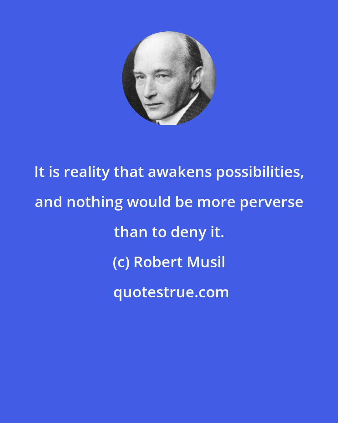 Robert Musil: It is reality that awakens possibilities, and nothing would be more perverse than to deny it.