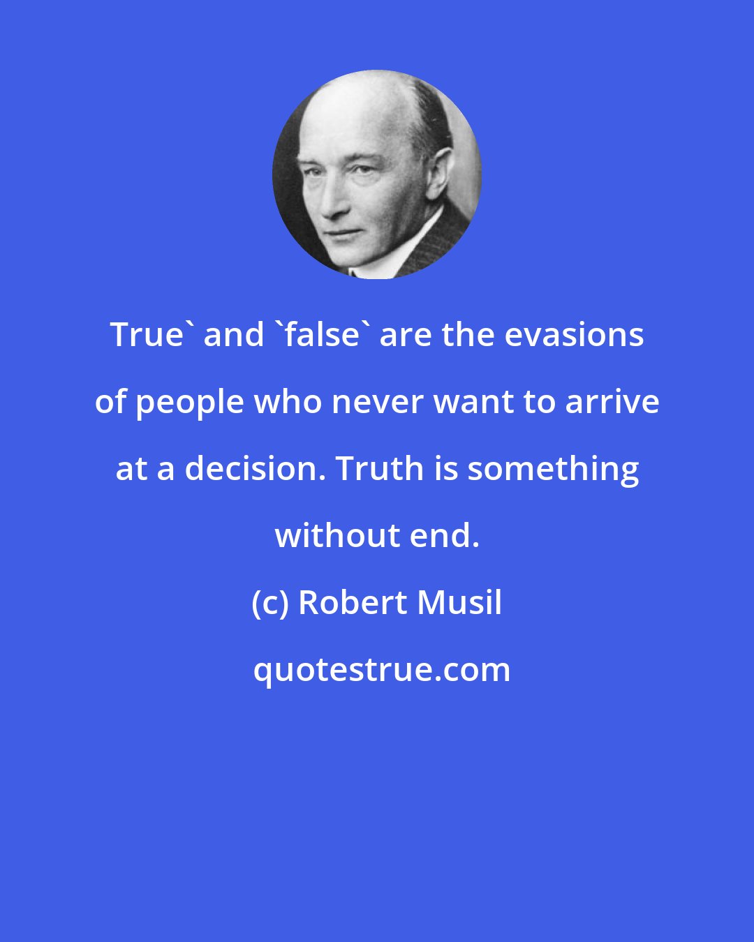 Robert Musil: True' and 'false' are the evasions of people who never want to arrive at a decision. Truth is something without end.