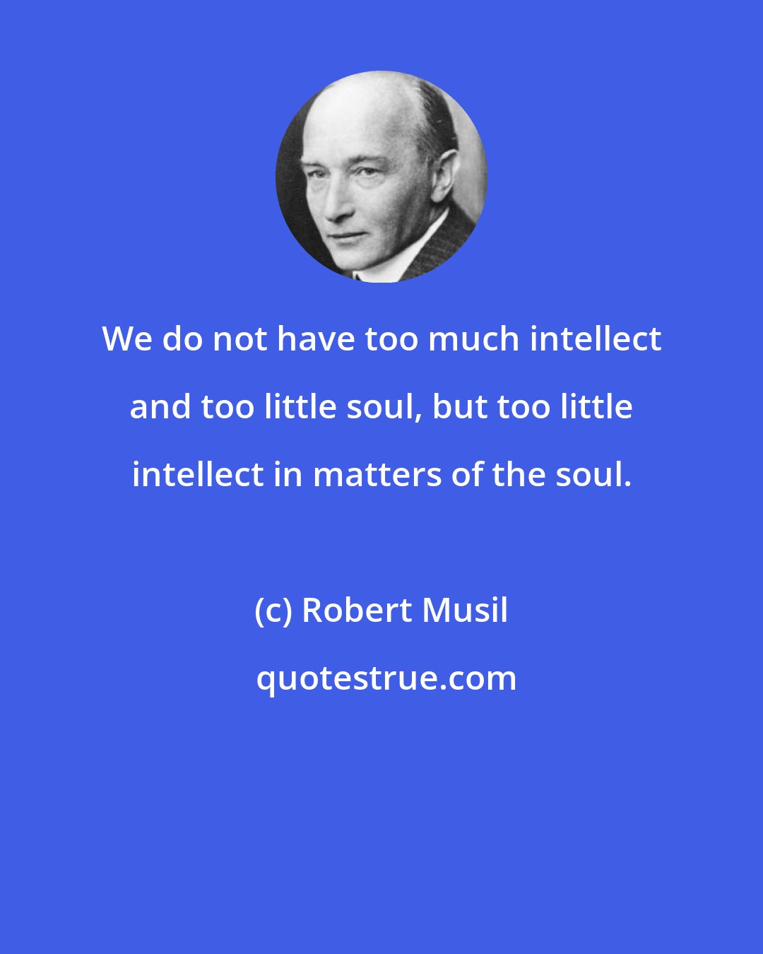 Robert Musil: We do not have too much intellect and too little soul, but too little intellect in matters of the soul.