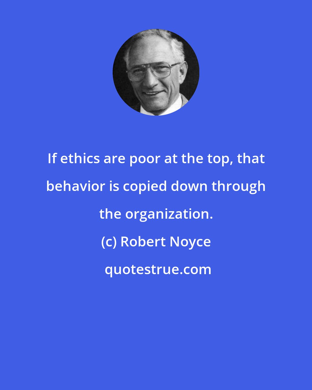 Robert Noyce: If ethics are poor at the top, that behavior is copied down through the organization.