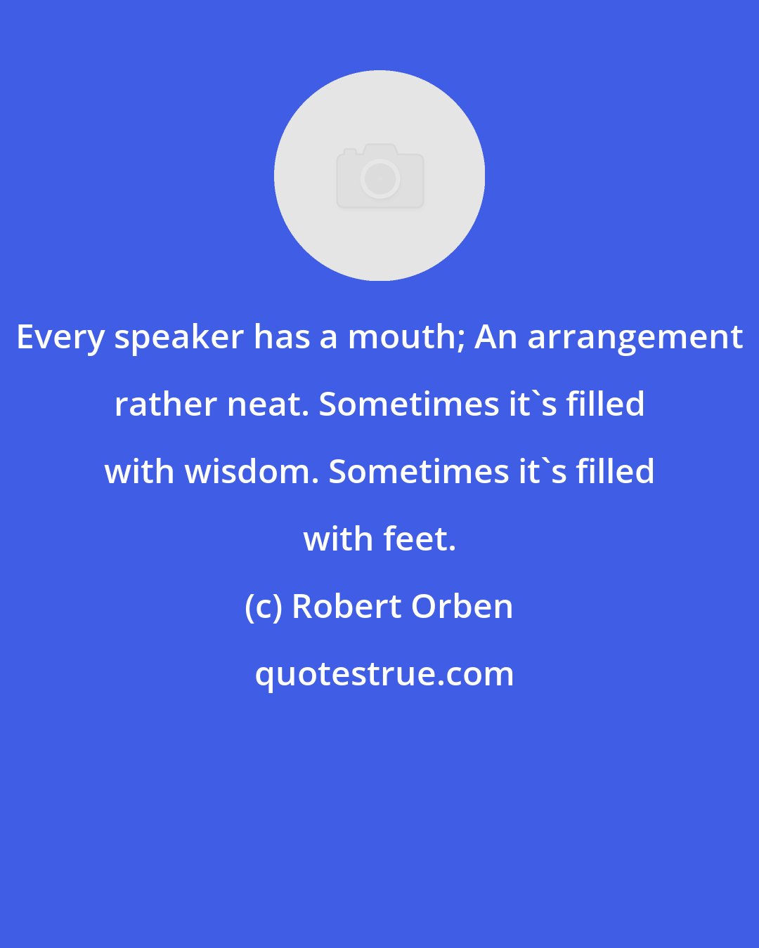 Robert Orben: Every speaker has a mouth; An arrangement rather neat. Sometimes it's filled with wisdom. Sometimes it's filled with feet.