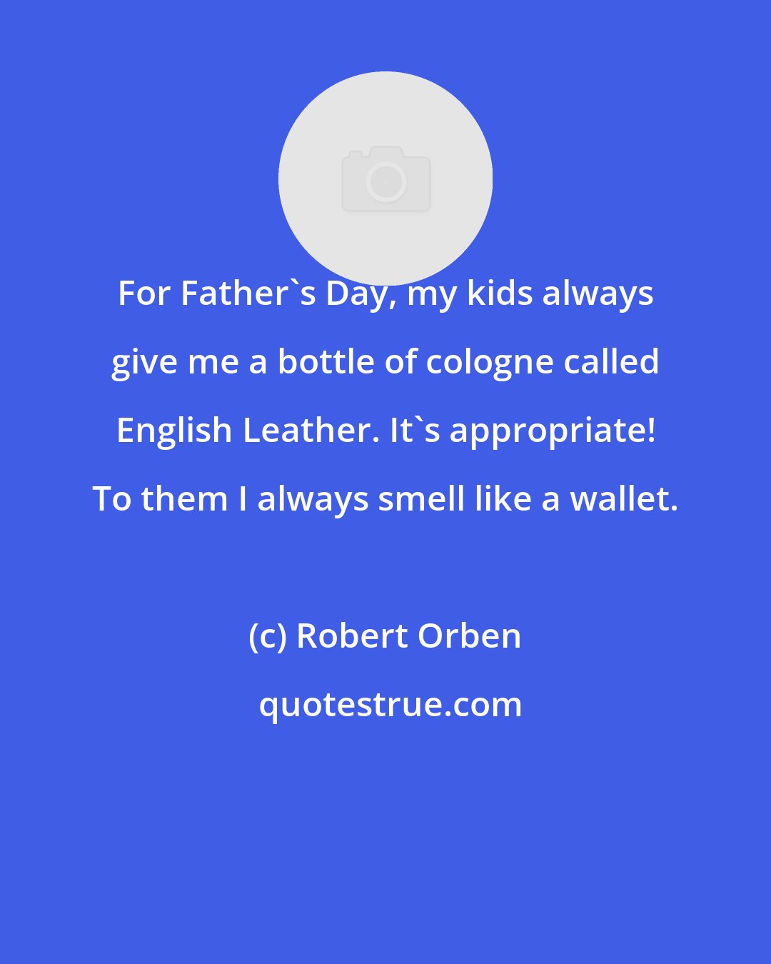 Robert Orben: For Father's Day, my kids always give me a bottle of cologne called English Leather. It's appropriate! To them I always smell like a wallet.