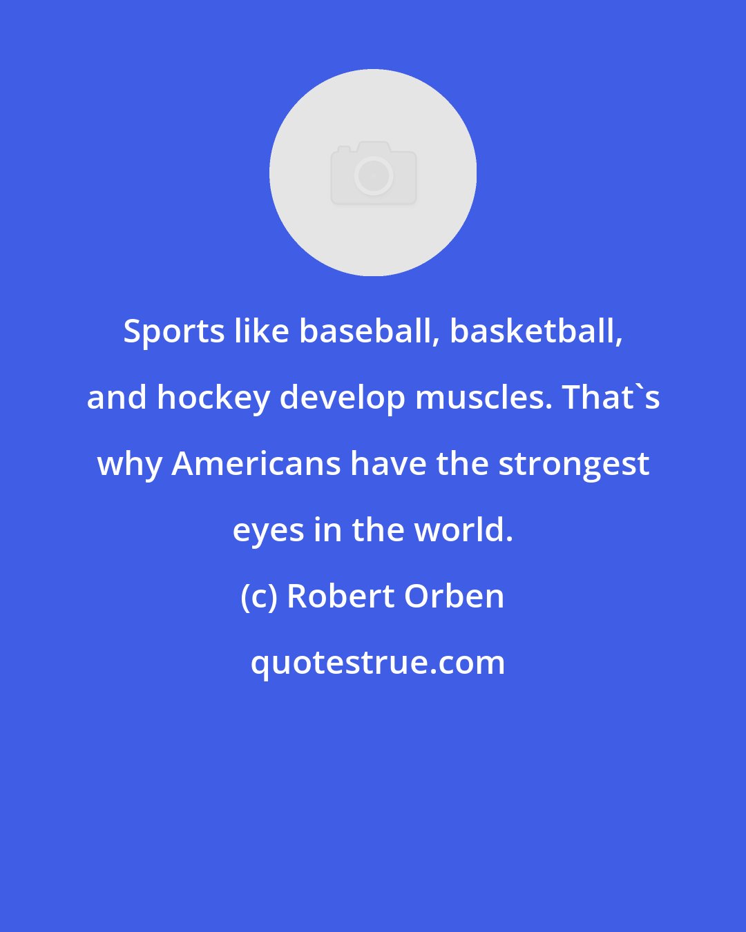 Robert Orben: Sports like baseball, basketball, and hockey develop muscles. That's why Americans have the strongest eyes in the world.
