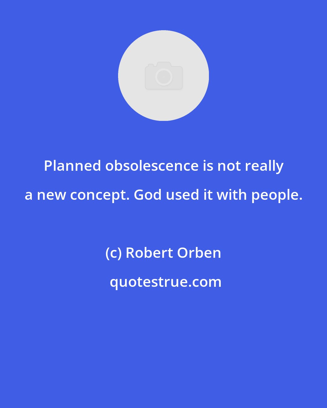 Robert Orben: Planned obsolescence is not really a new concept. God used it with people.