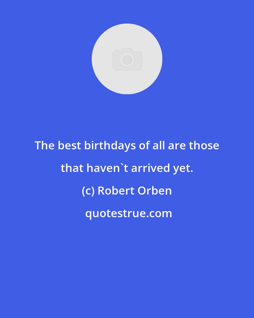 Robert Orben: The best birthdays of all are those that haven't arrived yet.