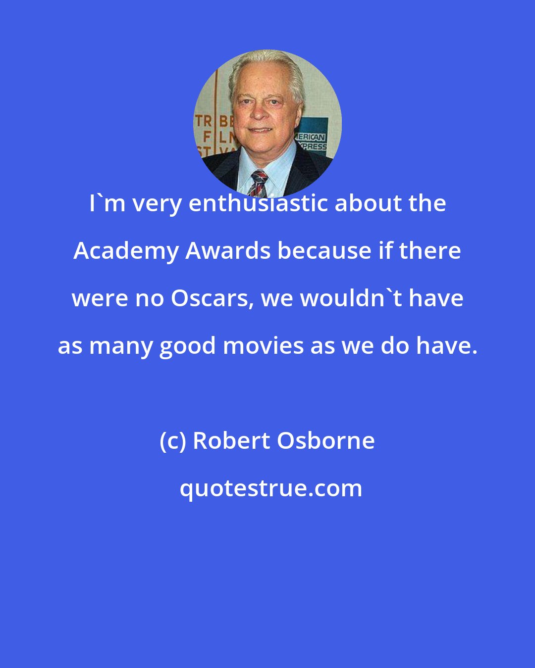 Robert Osborne: I'm very enthusiastic about the Academy Awards because if there were no Oscars, we wouldn't have as many good movies as we do have.