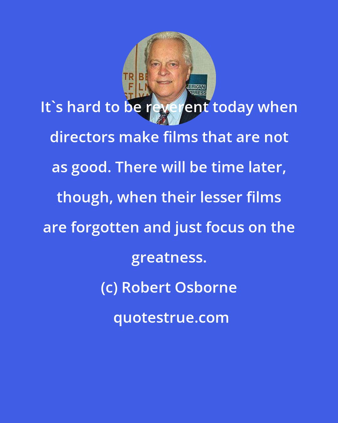 Robert Osborne: It's hard to be reverent today when directors make films that are not as good. There will be time later, though, when their lesser films are forgotten and just focus on the greatness.