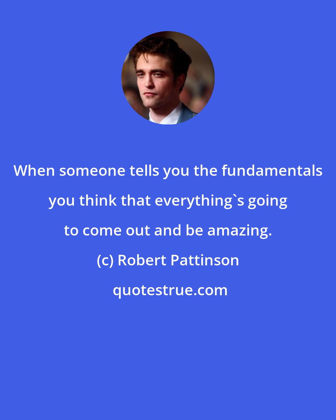Robert Pattinson: When someone tells you the fundamentals you think that everything's going to come out and be amazing.
