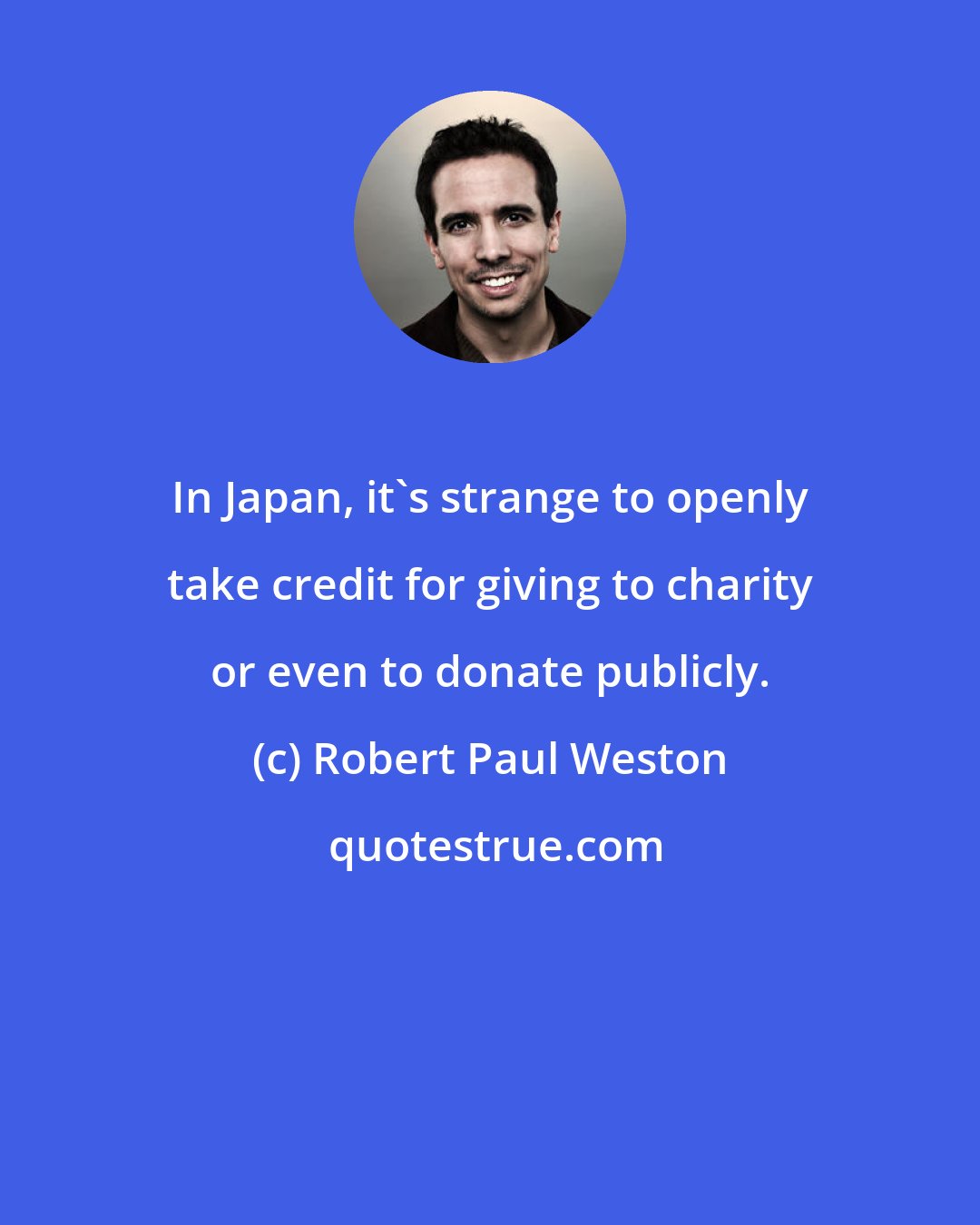 Robert Paul Weston: In Japan, it's strange to openly take credit for giving to charity or even to donate publicly.