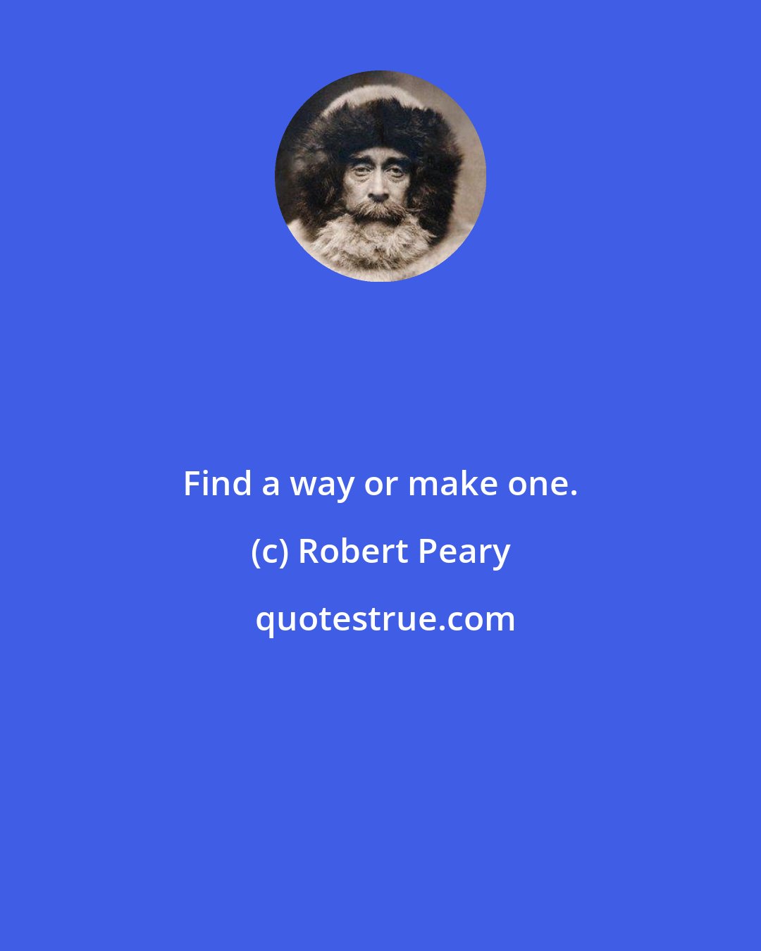 Robert Peary: Find a way or make one.