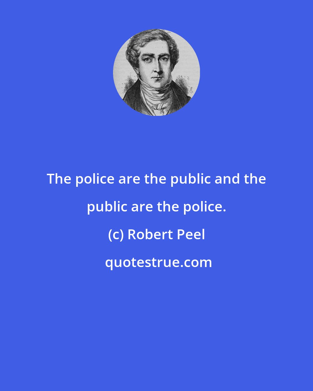 Robert Peel: The police are the public and the public are the police.
