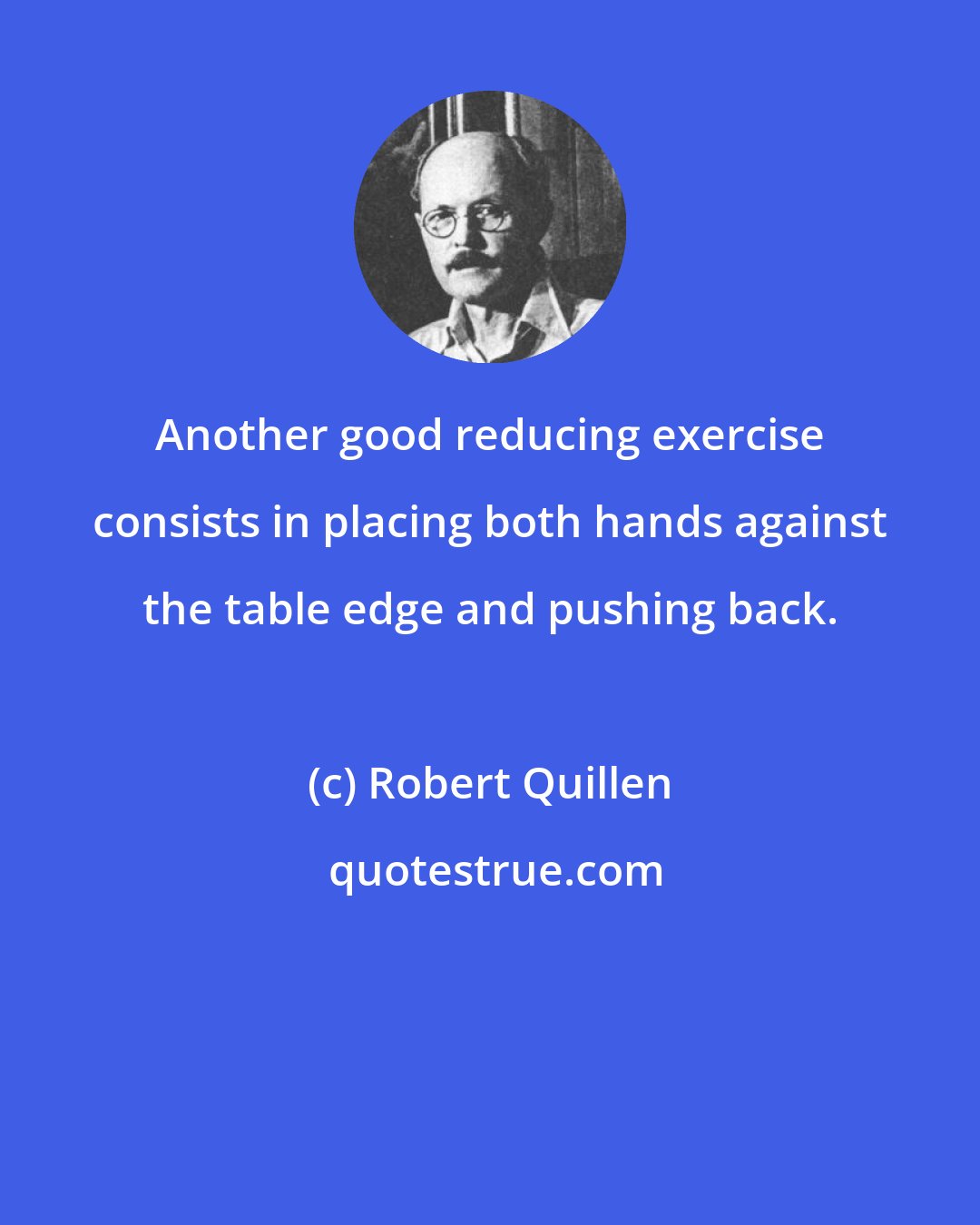 Robert Quillen: Another good reducing exercise consists in placing both hands against the table edge and pushing back.