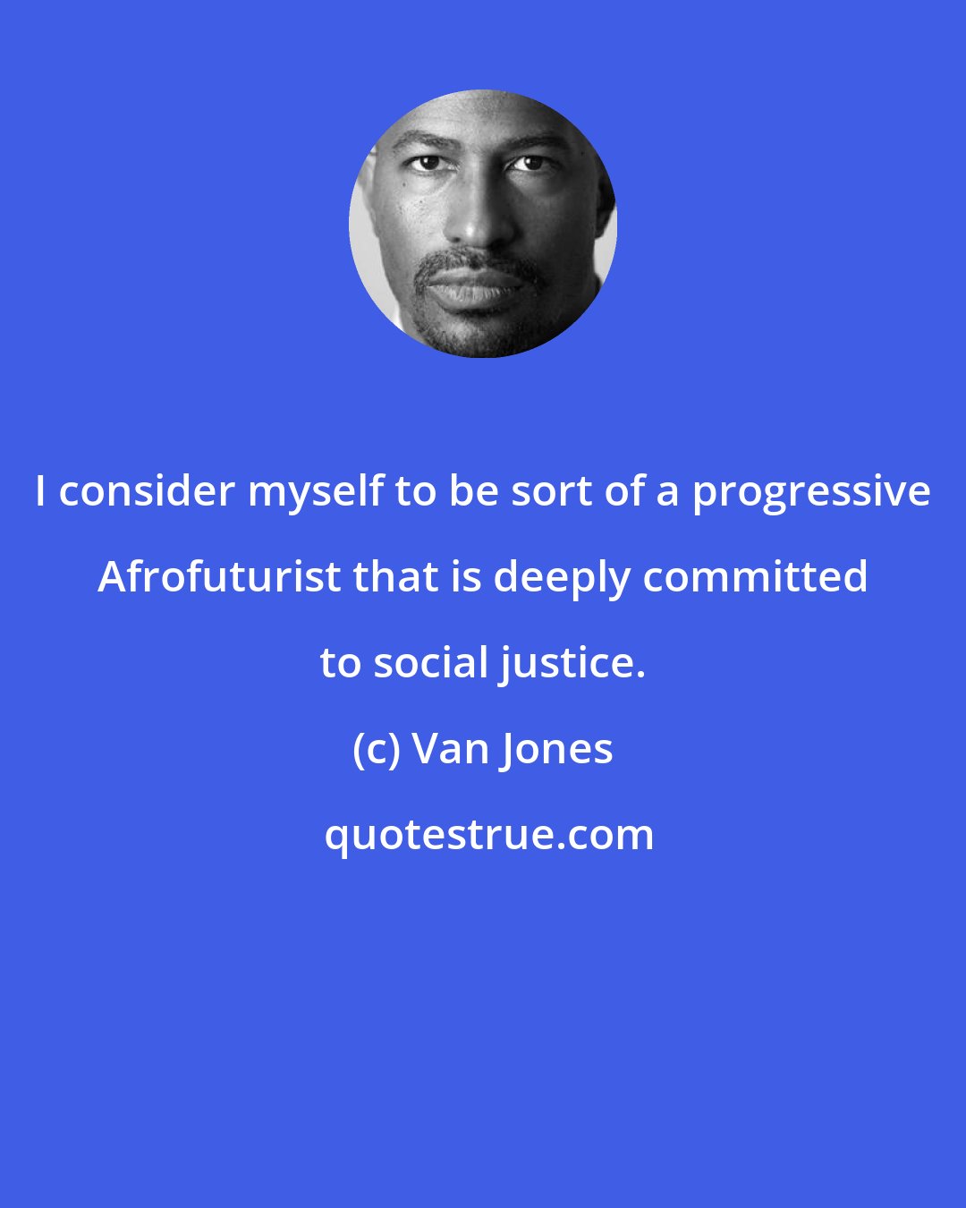 Van Jones: I consider myself to be sort of a progressive Afrofuturist that is deeply committed to social justice.