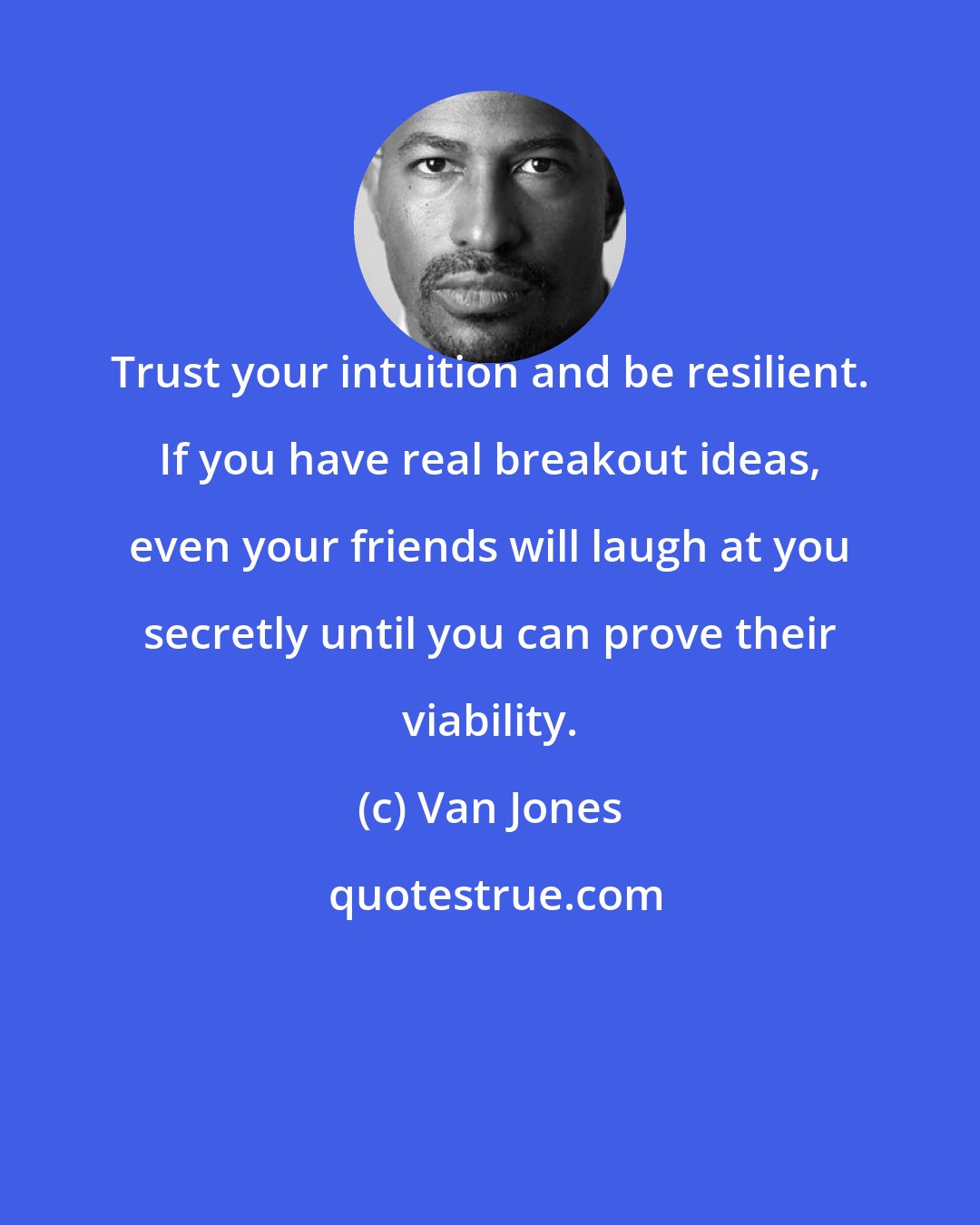 Van Jones: Trust your intuition and be resilient. If you have real breakout ideas, even your friends will laugh at you secretly until you can prove their viability.