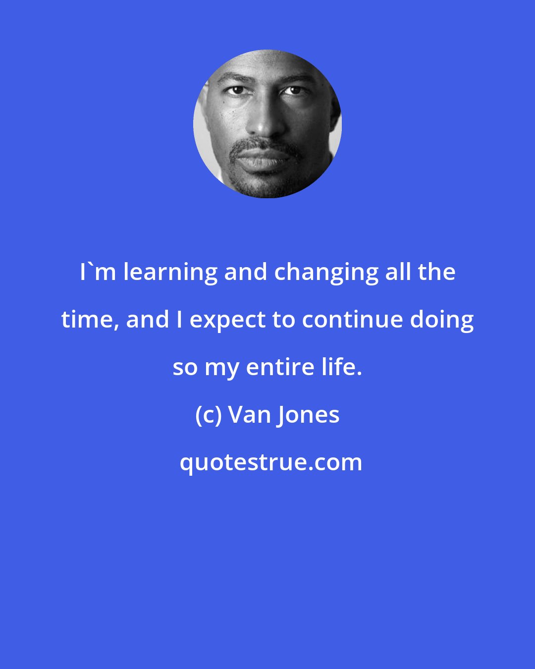 Van Jones: I'm learning and changing all the time, and I expect to continue doing so my entire life.