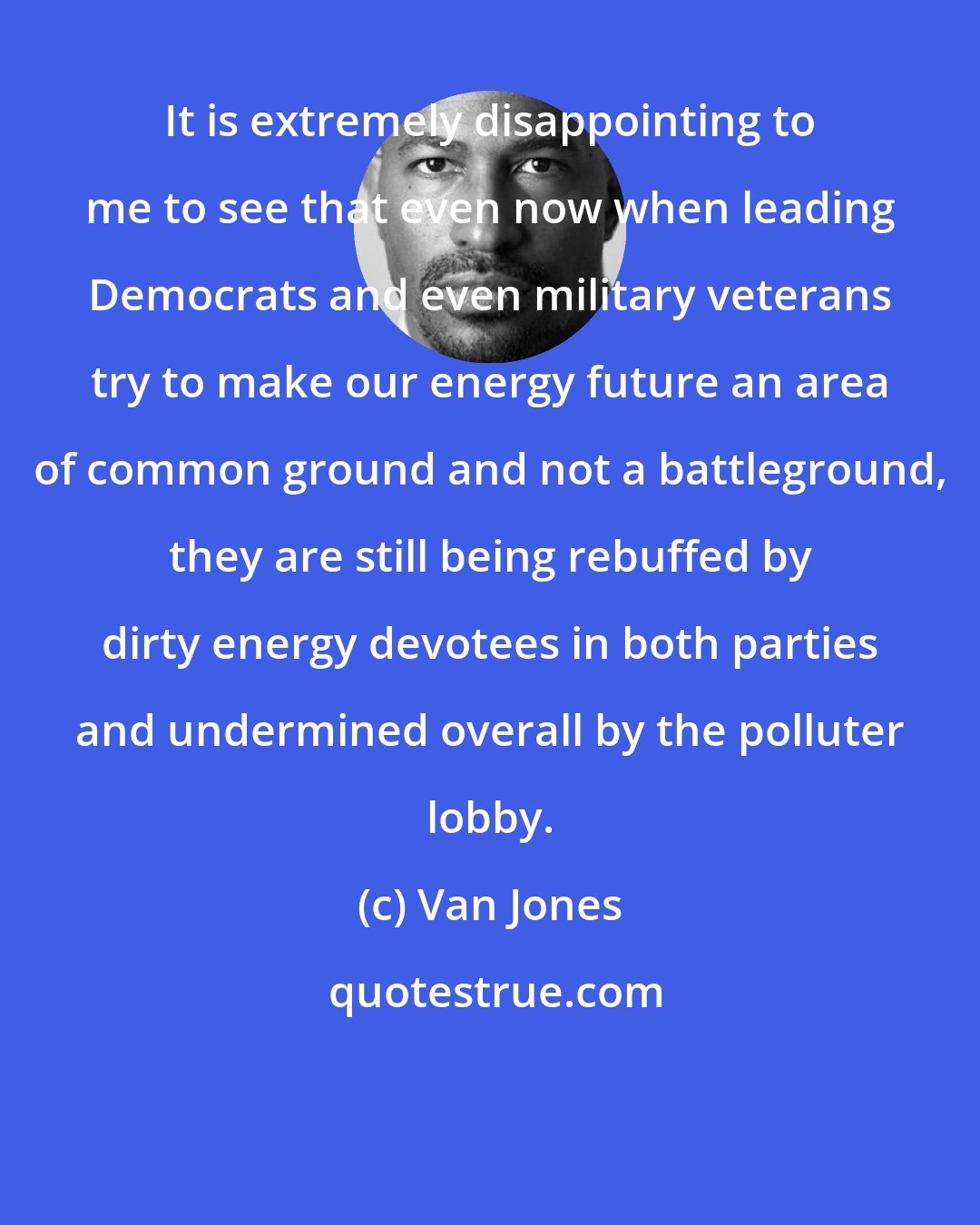 Van Jones: It is extremely disappointing to me to see that even now when leading Democrats and even military veterans try to make our energy future an area of common ground and not a battleground, they are still being rebuffed by dirty energy devotees in both parties and undermined overall by the polluter lobby.