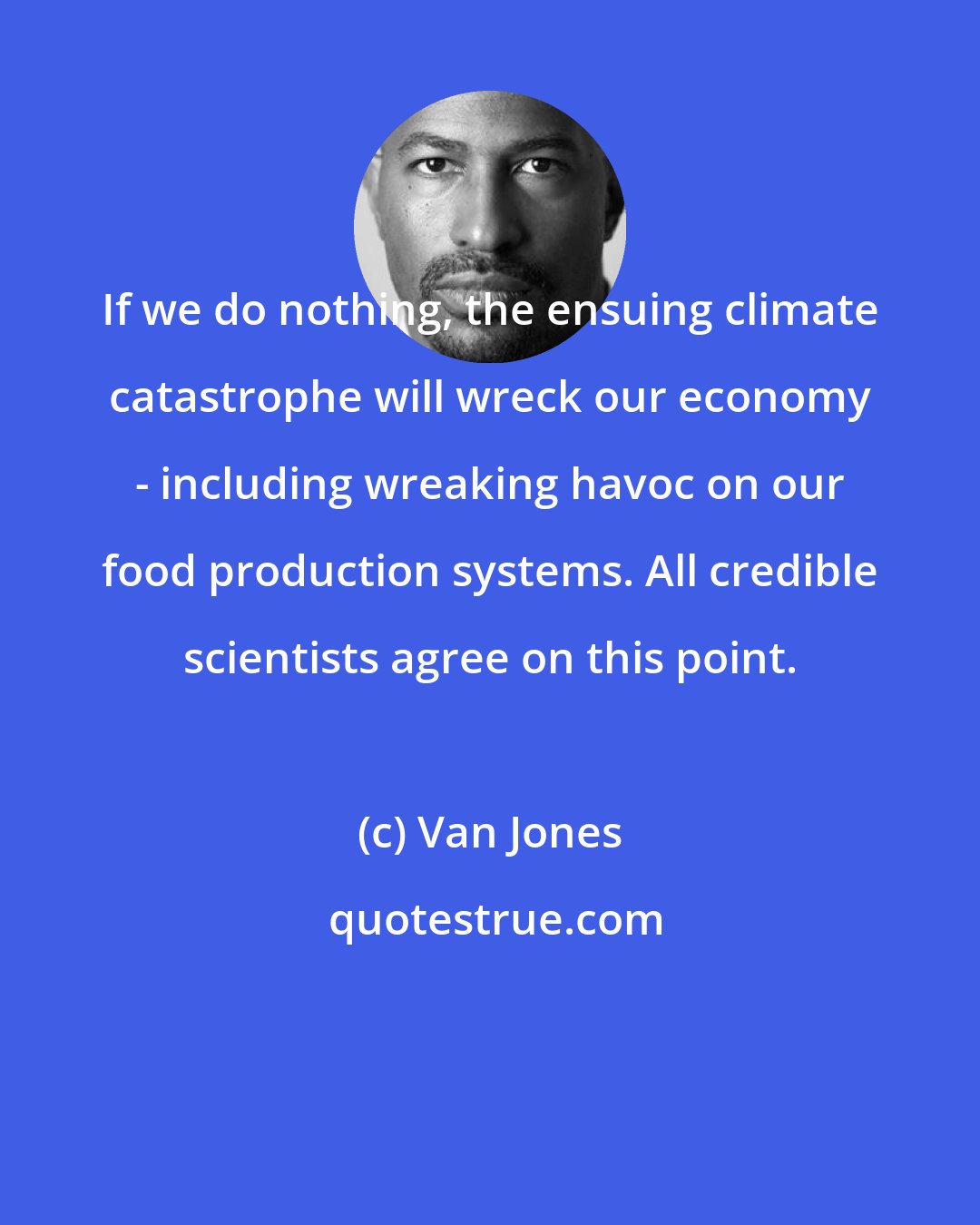 Van Jones: If we do nothing, the ensuing climate catastrophe will wreck our economy - including wreaking havoc on our food production systems. All credible scientists agree on this point.