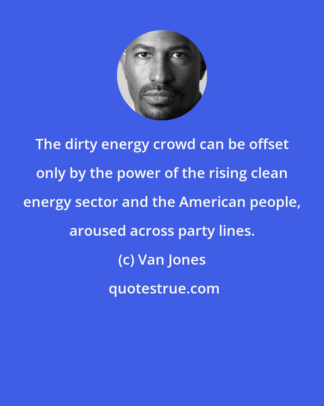 Van Jones: The dirty energy crowd can be offset only by the power of the rising clean energy sector and the American people, aroused across party lines.