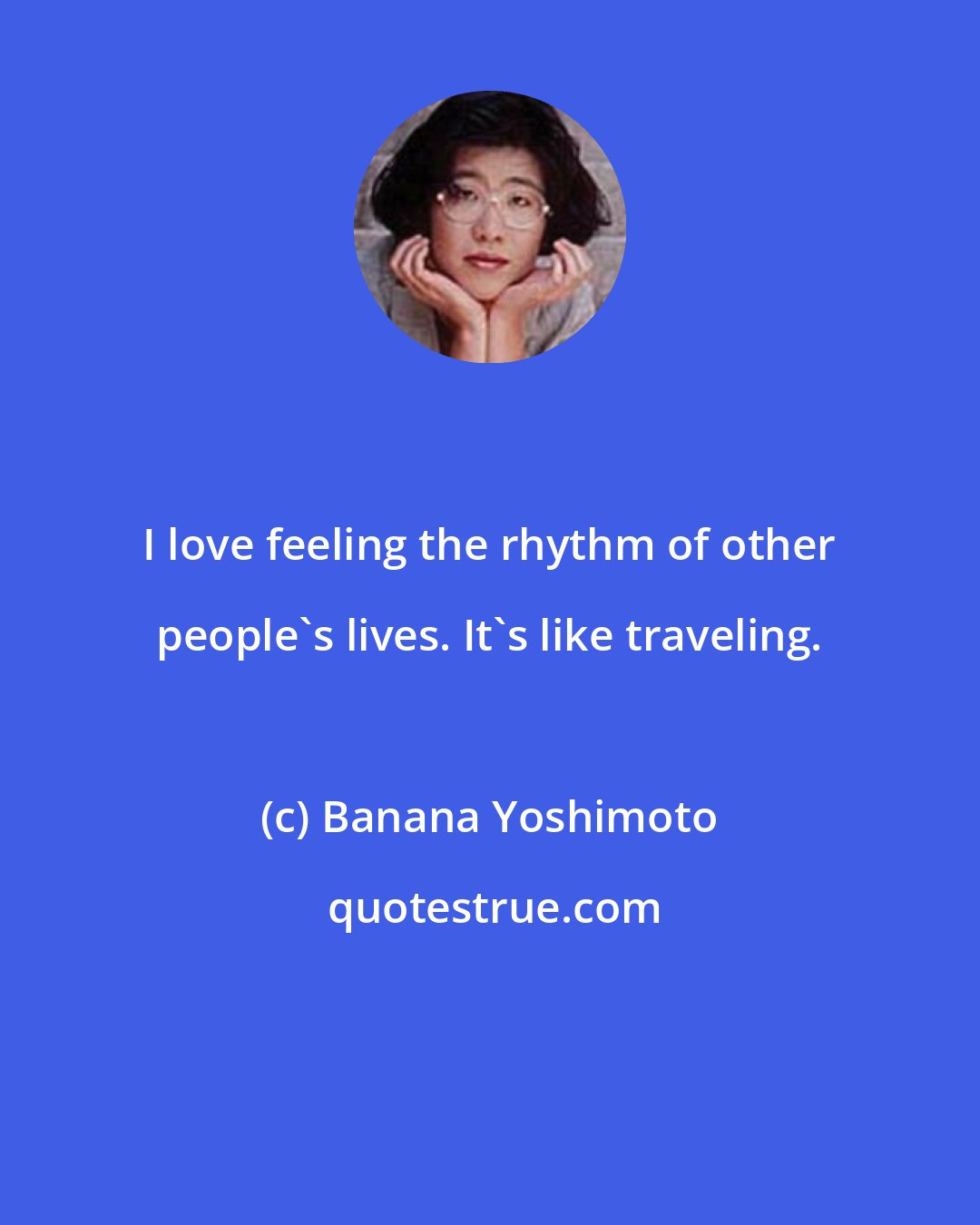 Banana Yoshimoto: I love feeling the rhythm of other people's lives. It's like traveling.