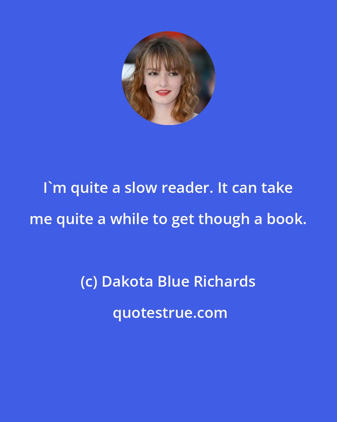 Dakota Blue Richards: I'm quite a slow reader. It can take me quite a while to get though a book.