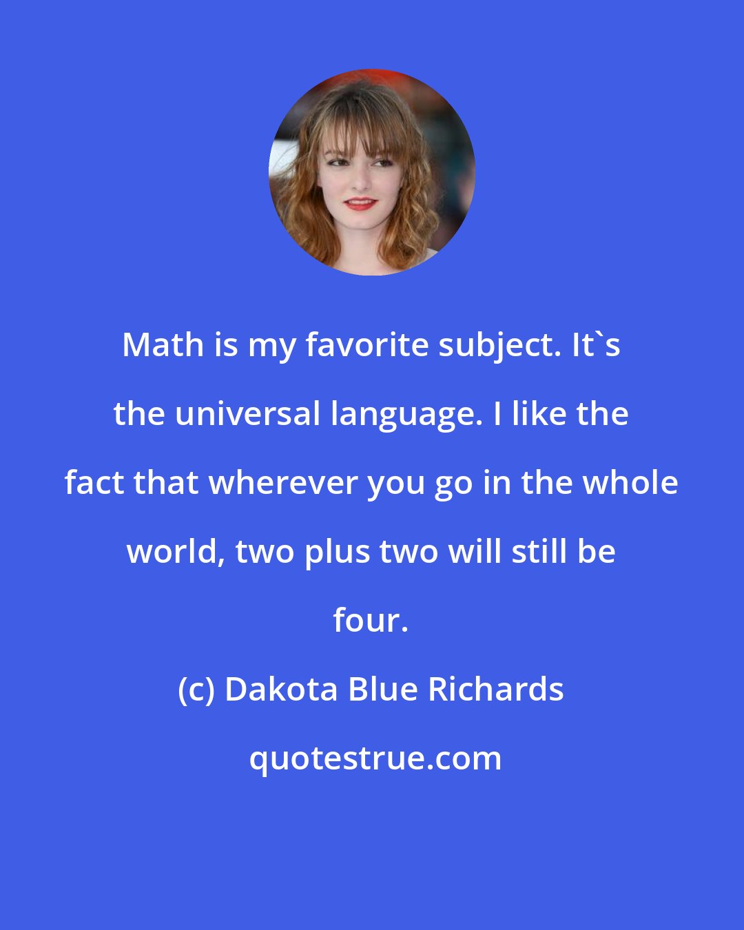 Dakota Blue Richards: Math is my favorite subject. It's the universal language. I like the fact that wherever you go in the whole world, two plus two will still be four.