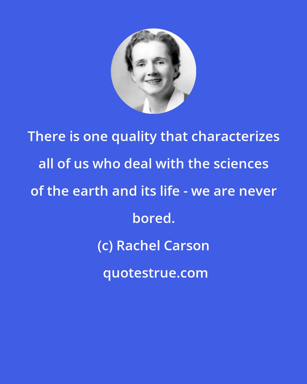 Rachel Carson: There is one quality that characterizes all of us who deal with the sciences of the earth and its life - we are never bored.