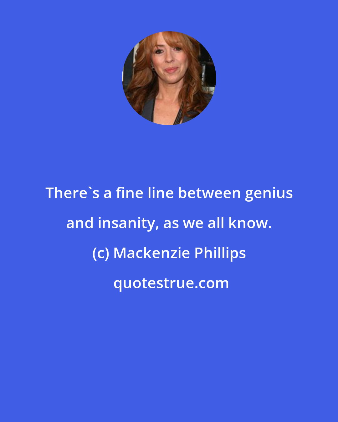 Mackenzie Phillips: There's a fine line between genius and insanity, as we all know.