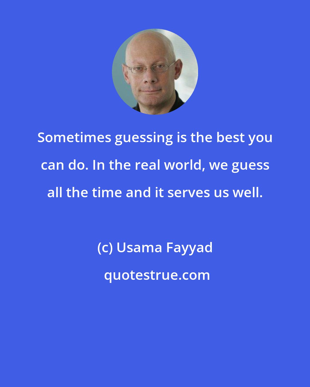 Usama Fayyad: Sometimes guessing is the best you can do. In the real world, we guess all the time and it serves us well.