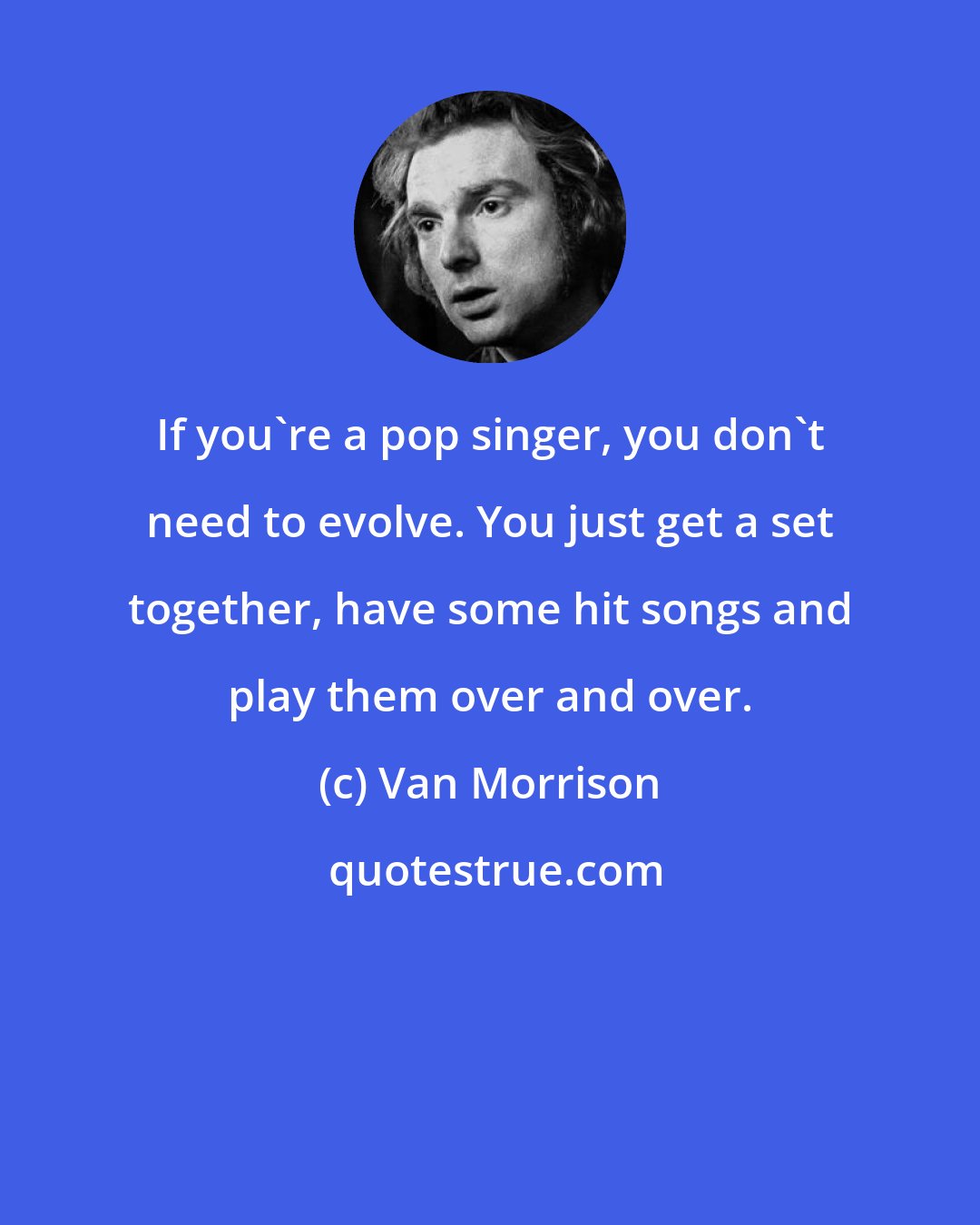 Van Morrison: If you're a pop singer, you don't need to evolve. You just get a set together, have some hit songs and play them over and over.