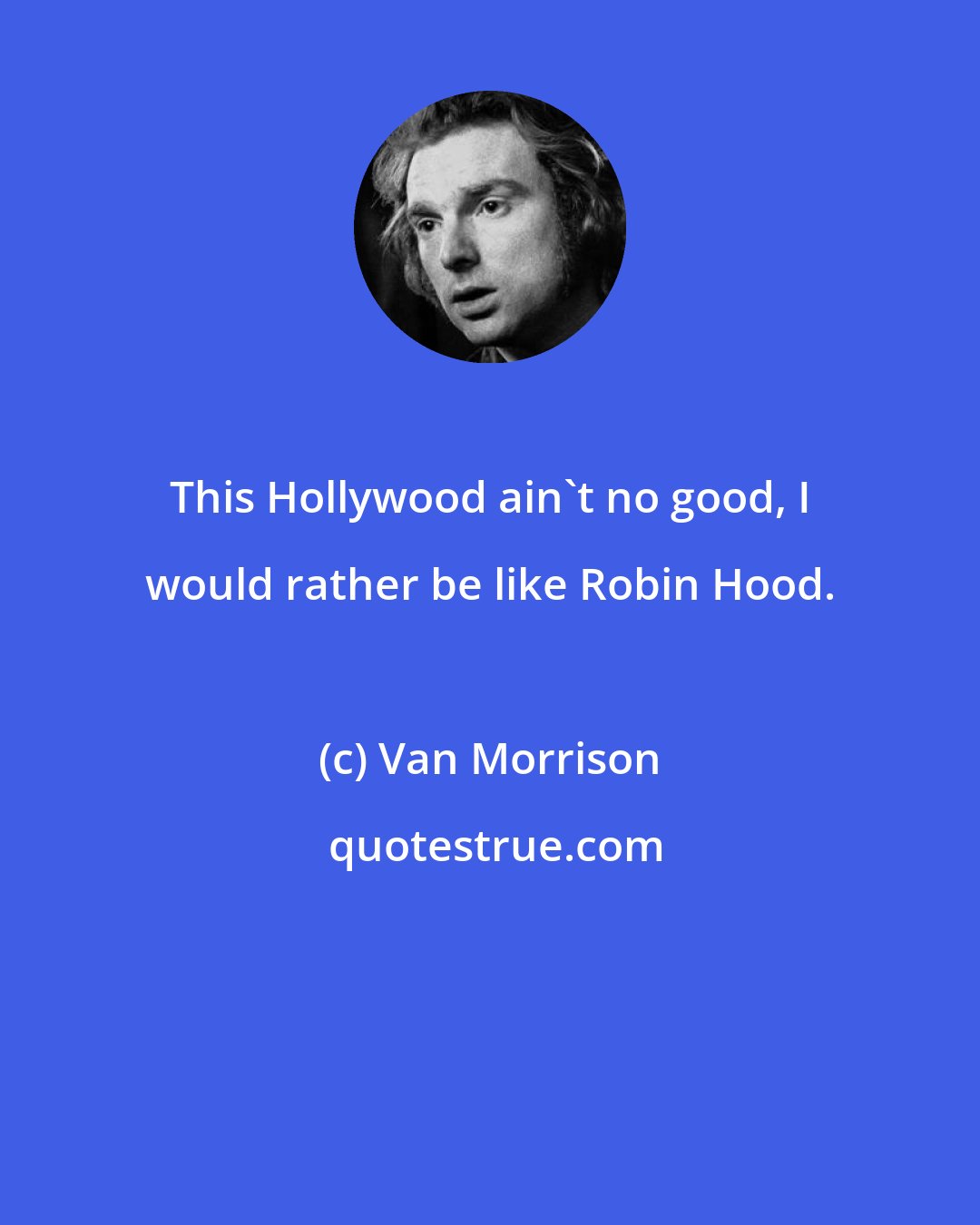 Van Morrison: This Hollywood ain't no good, I would rather be like Robin Hood.