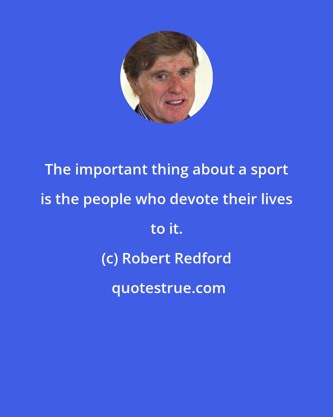 Robert Redford: The important thing about a sport is the people who devote their lives to it.