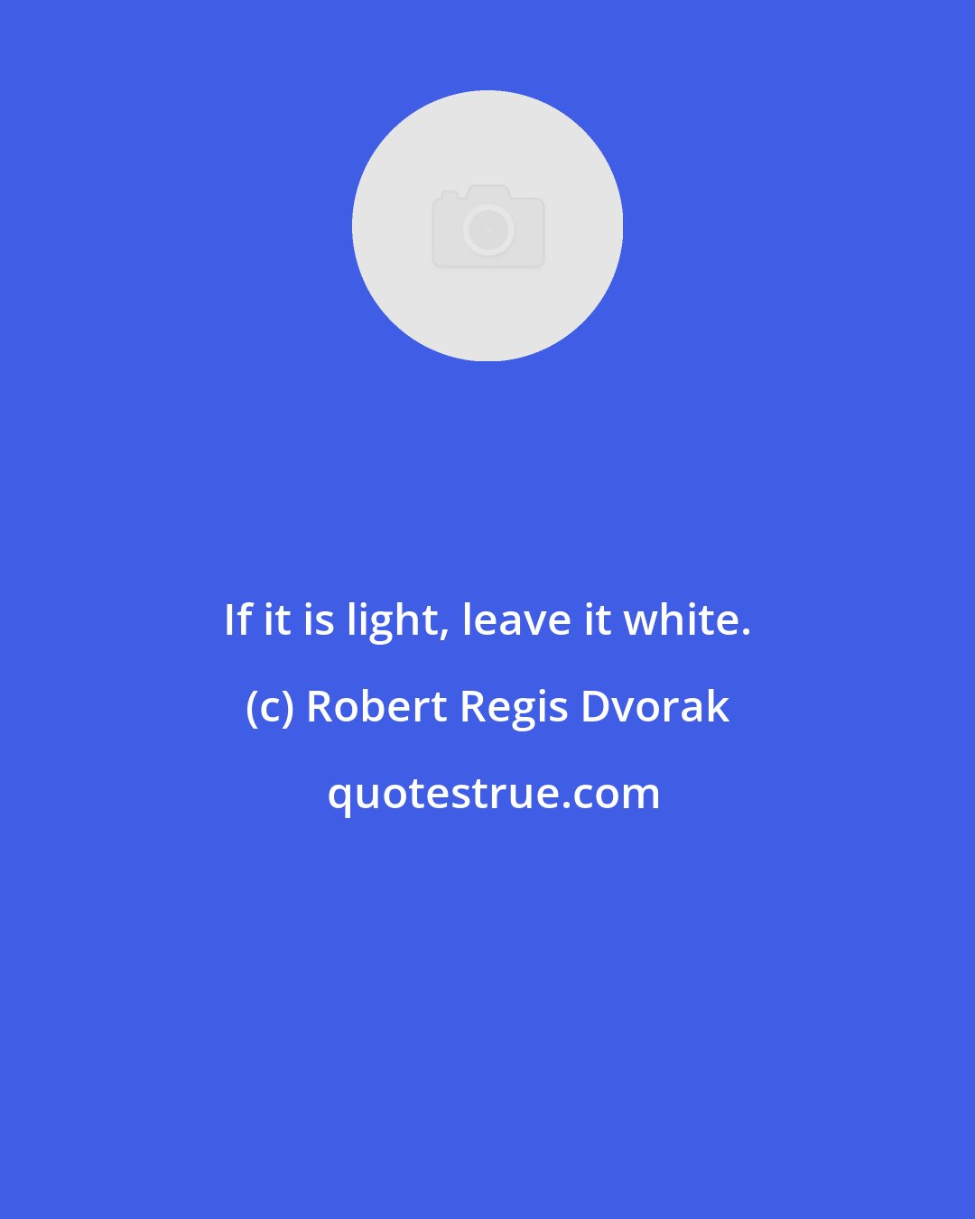 Robert Regis Dvorak: If it is light, leave it white.
