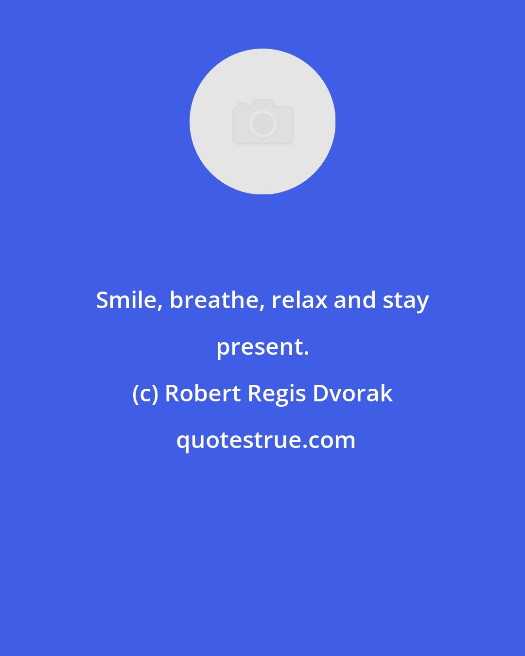 Robert Regis Dvorak: Smile, breathe, relax and stay present.