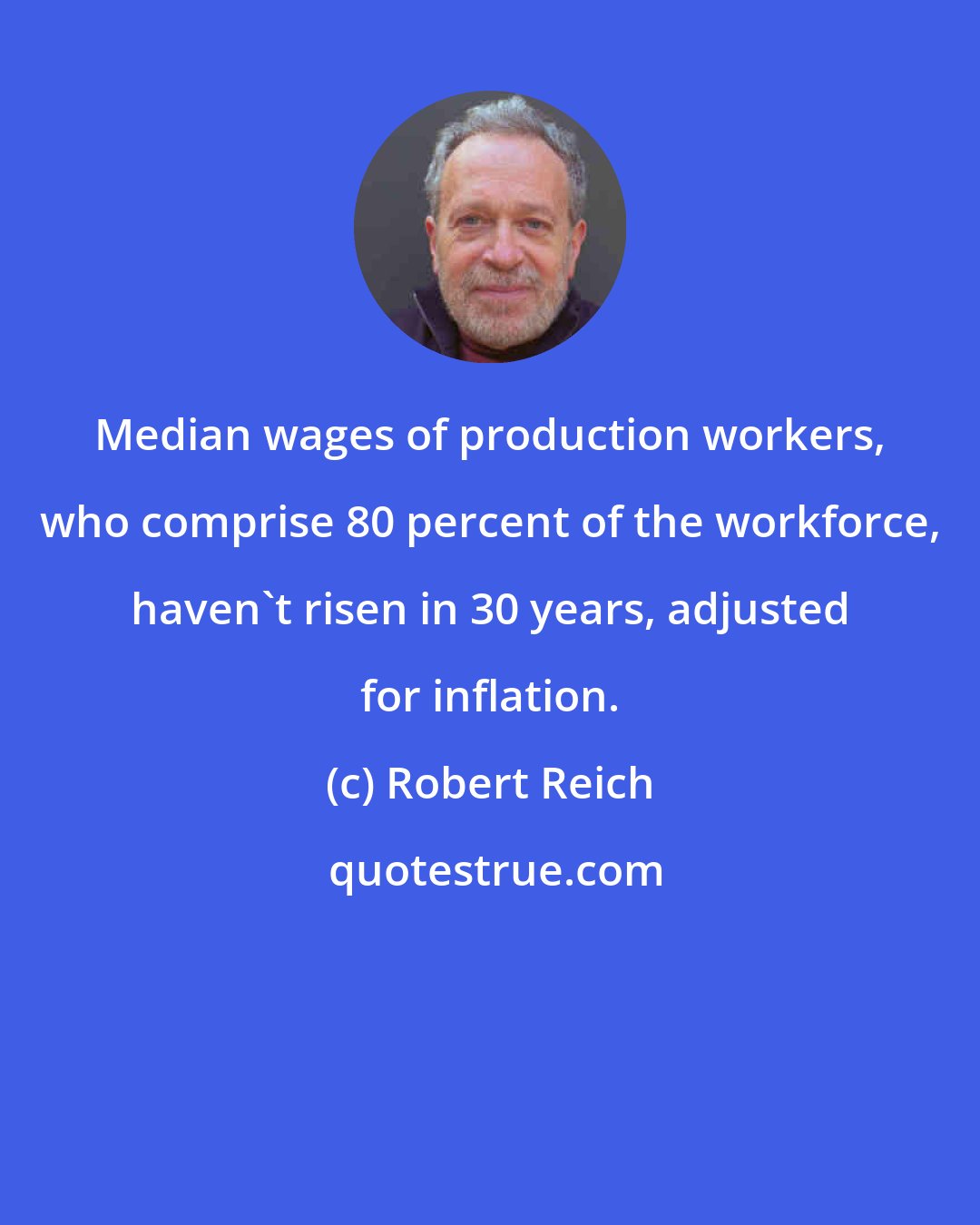 Robert Reich: Median wages of production workers, who comprise 80 percent of the workforce, haven't risen in 30 years, adjusted for inflation.