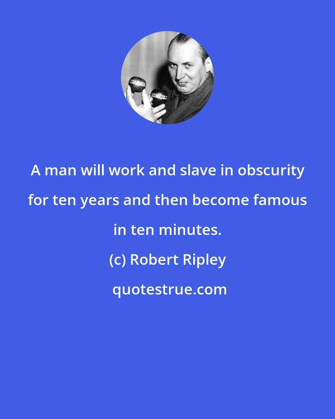 Robert Ripley: A man will work and slave in obscurity for ten years and then become famous in ten minutes.