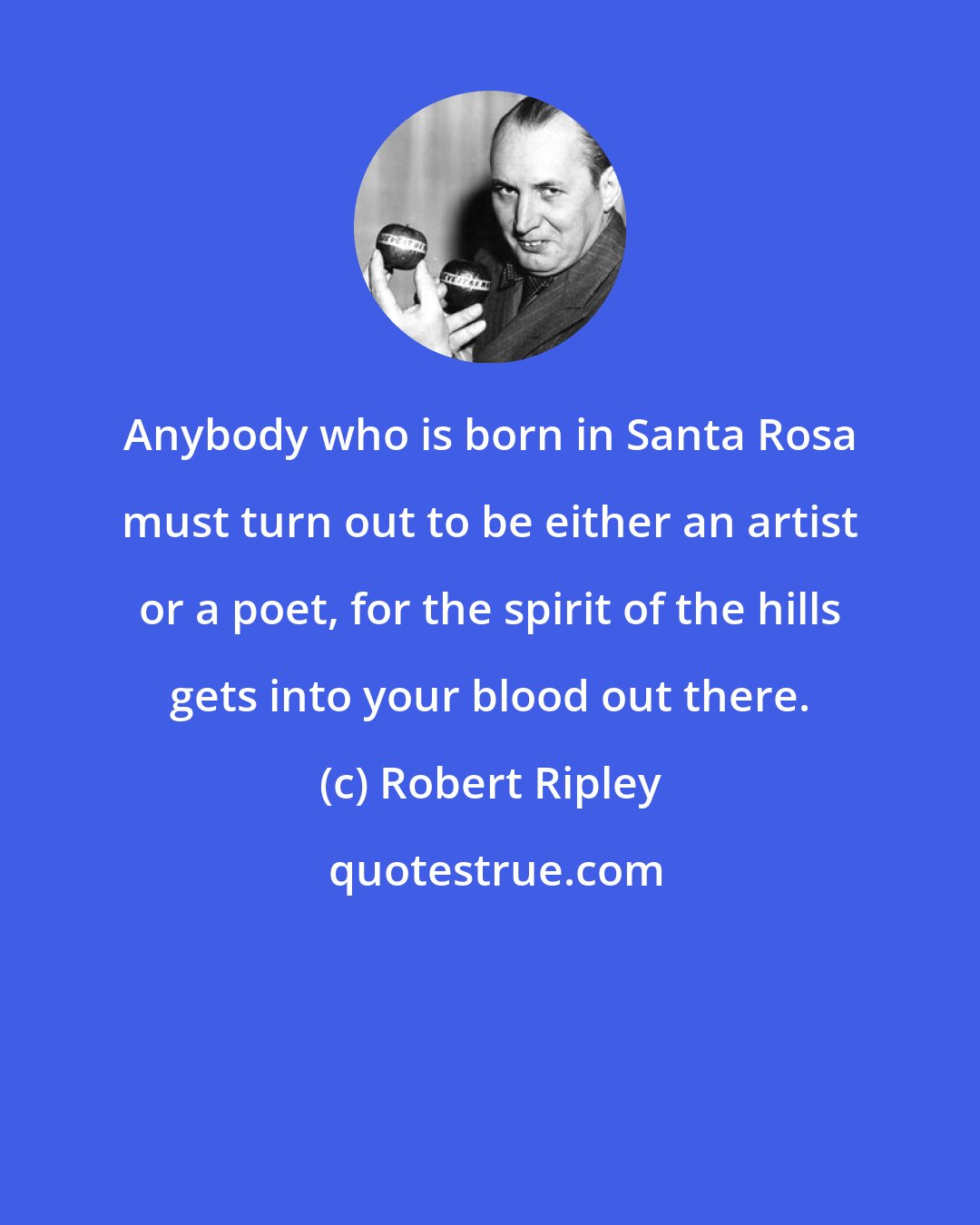 Robert Ripley: Anybody who is born in Santa Rosa must turn out to be either an artist or a poet, for the spirit of the hills gets into your blood out there.