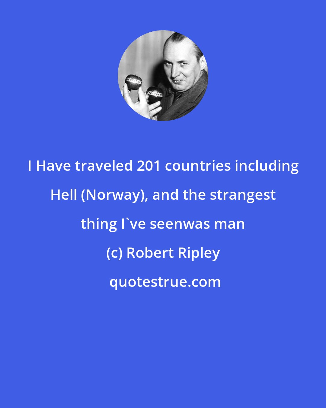 Robert Ripley: I Have traveled 201 countries including Hell (Norway), and the strangest thing I've seenwas man