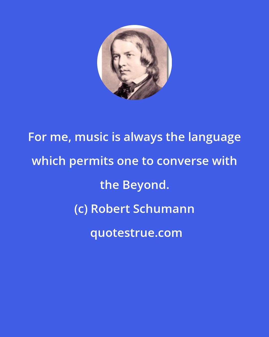 Robert Schumann: For me, music is always the language which permits one to converse with the Beyond.